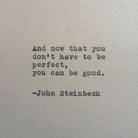 And now that you don't have to be perfect, you can be good John Steinbeck